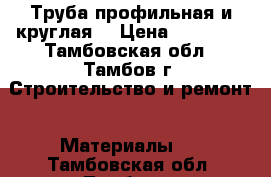 Труба профильная и круглая. › Цена ­ 38 500 - Тамбовская обл., Тамбов г. Строительство и ремонт » Материалы   . Тамбовская обл.,Тамбов г.